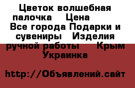  Цветок-волшебная палочка. › Цена ­ 500 - Все города Подарки и сувениры » Изделия ручной работы   . Крым,Украинка